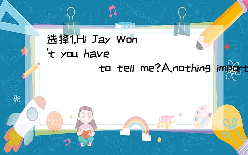 选择1.Hi Jay Won't you have ______ to tell me?A.nothing import