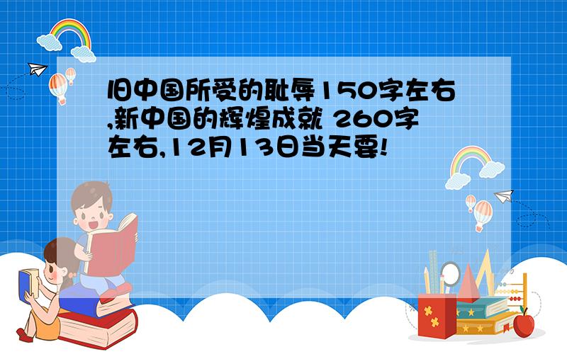 旧中国所受的耻辱150字左右,新中国的辉煌成就 260字左右,12月13日当天要!