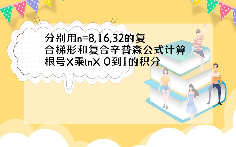 分别用n=8,16,32的复合梯形和复合辛普森公式计算 根号X乘lnX 0到1的积分