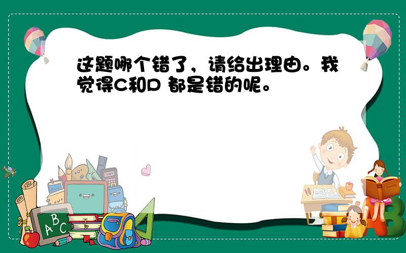 这题哪个错了，请给出理由。我觉得C和D 都是错的呢。