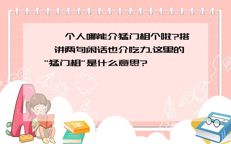 侬迭个人哪能介猛门相个啦?搭侬讲两句闲话也介吃力.这里的“猛门相”是什么意思?