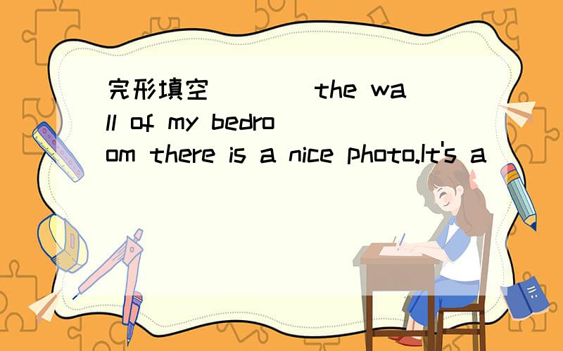 完形填空____the wall of my bedroom there is a nice photo.It's a