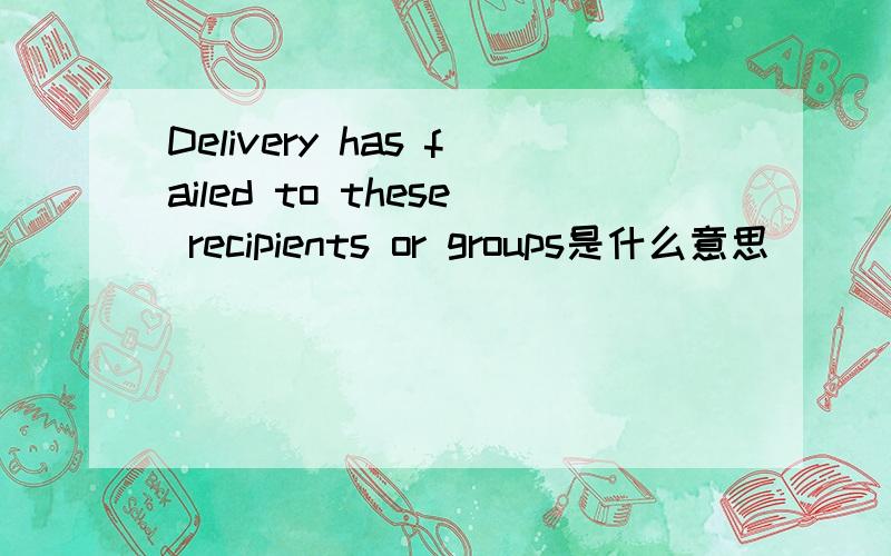 Delivery has failed to these recipients or groups是什么意思