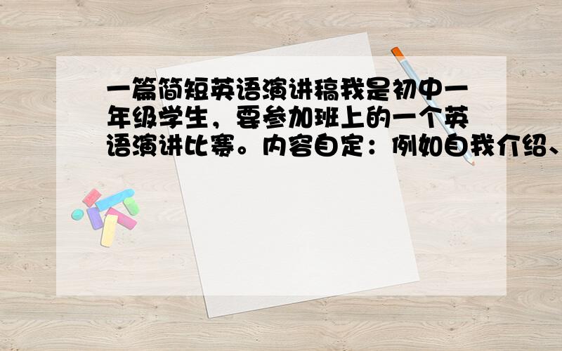 一篇简短英语演讲稿我是初中一年级学生，要参加班上的一个英语演讲比赛。内容自定：例如自我介绍、短文之类的。要让同学们听得懂