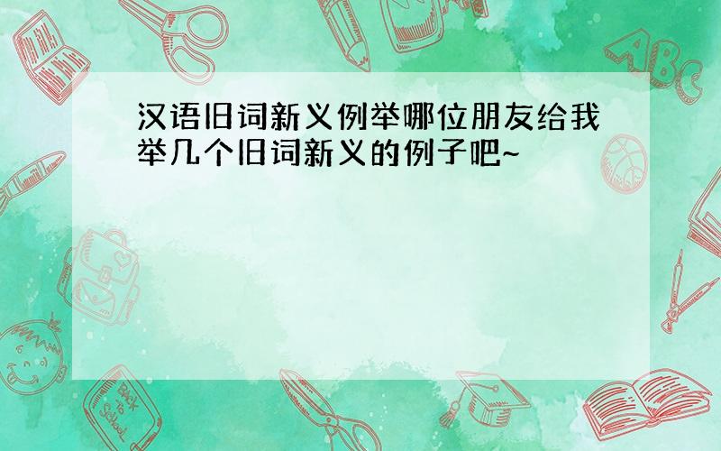 汉语旧词新义例举哪位朋友给我举几个旧词新义的例子吧~