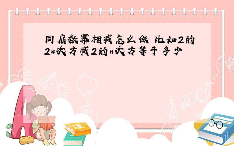 同底数幂相减怎么做 比如2的2n次方减2的n次方等于多少