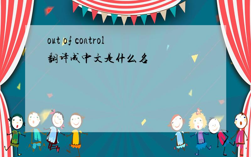 out of control翻译成中文是什么名