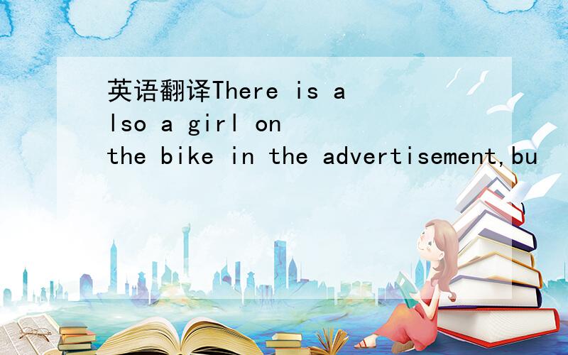 英语翻译There is also a girl on the bike in the advertisement,bu