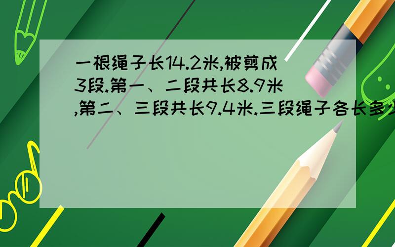 一根绳子长14.2米,被剪成3段.第一、二段共长8.9米,第二、三段共长9.4米.三段绳子各长多少米?(要包括算式和答案