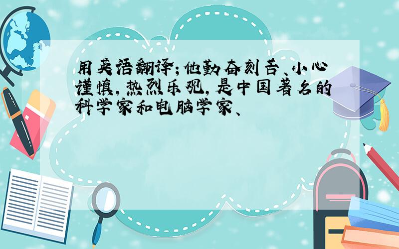 用英语翻译；他勤奋刻苦、小心谨慎,热烈乐观,是中国著名的科学家和电脑学家、