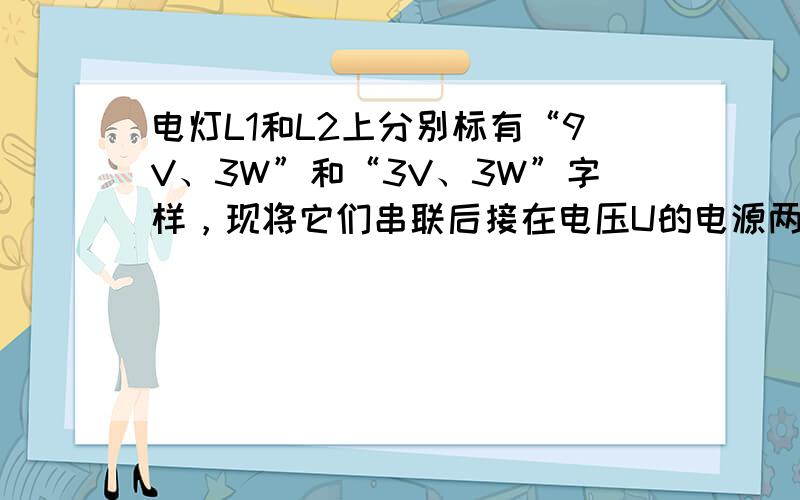 电灯L1和L2上分别标有“9V、3W”和“3V、3W”字样，现将它们串联后接在电压U的电源两端，恰好可以使其中一盏灯正常