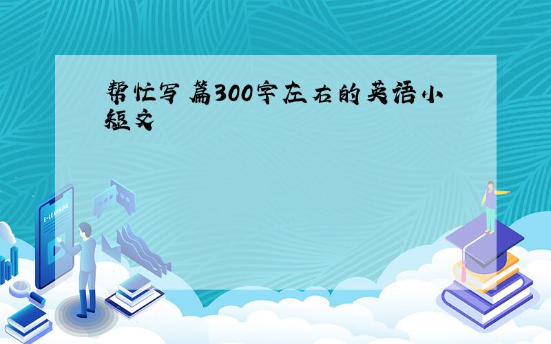 帮忙写篇300字左右的英语小短文