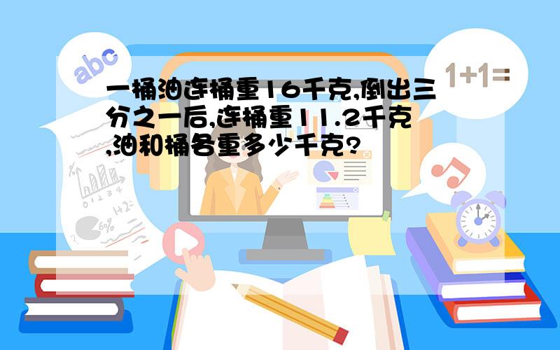 一桶油连桶重16千克,倒出三分之一后,连桶重11.2千克,油和桶各重多少千克?