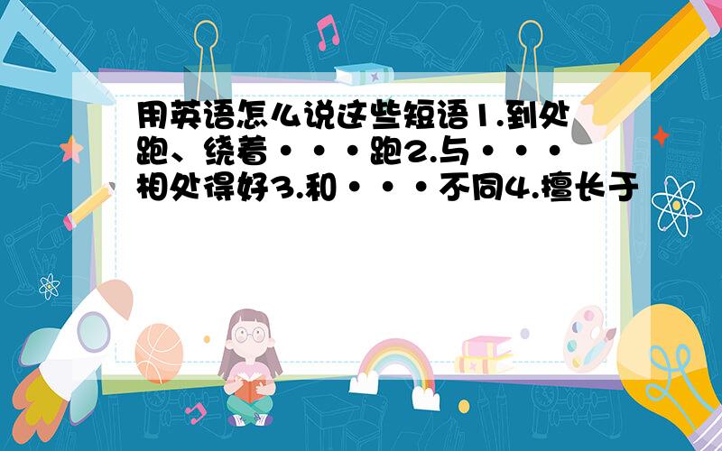 用英语怎么说这些短语1.到处跑、绕着···跑2.与···相处得好3.和···不同4.擅长于