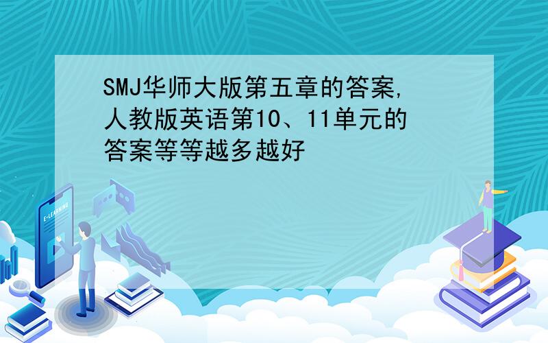 SMJ华师大版第五章的答案,人教版英语第10、11单元的答案等等越多越好