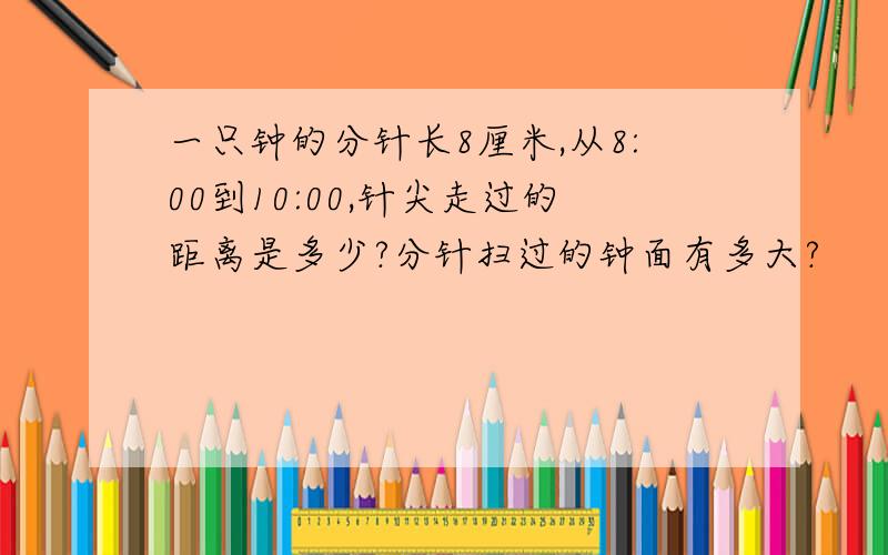 一只钟的分针长8厘米,从8:00到10:00,针尖走过的距离是多少?分针扫过的钟面有多大?