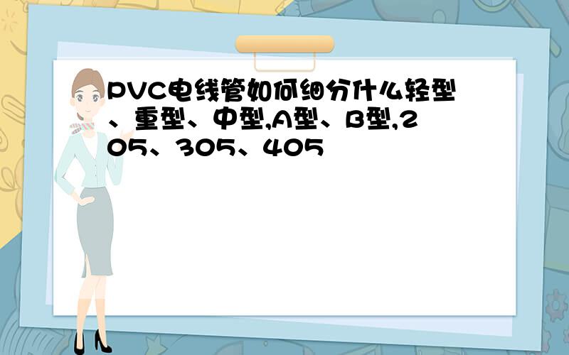 PVC电线管如何细分什么轻型、重型、中型,A型、B型,205、305、405