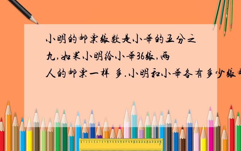 小明的邮票张数是小华的五分之九,如果小明给小华36张,两人的邮票一样 多.小明和小华各有多少张邮票?