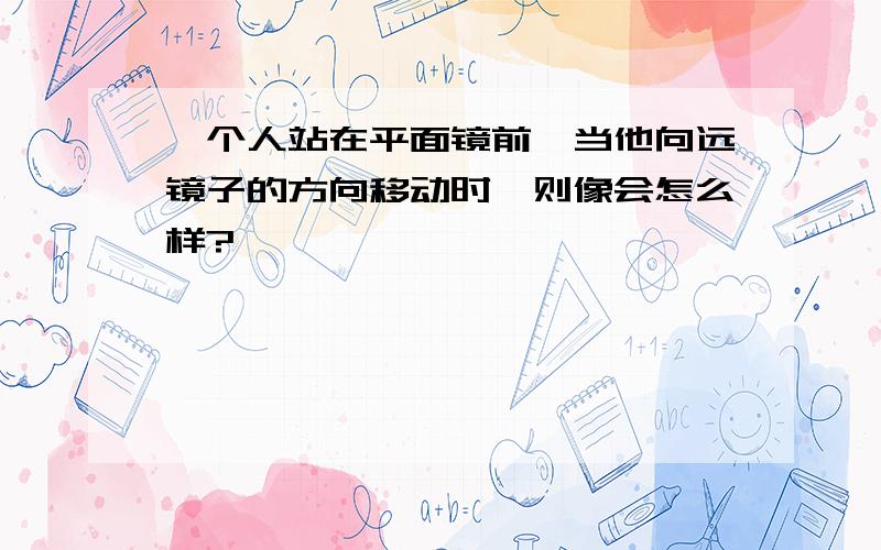 一个人站在平面镜前,当他向远镜子的方向移动时,则像会怎么样?