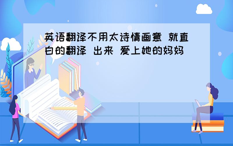 英语翻译不用太诗情画意 就直白的翻译 出来 爱上她的妈妈