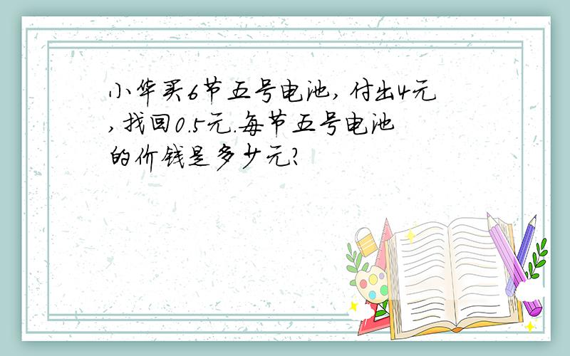 小华买6节五号电池,付出4元,找回0.5元.每节五号电池的价钱是多少元?