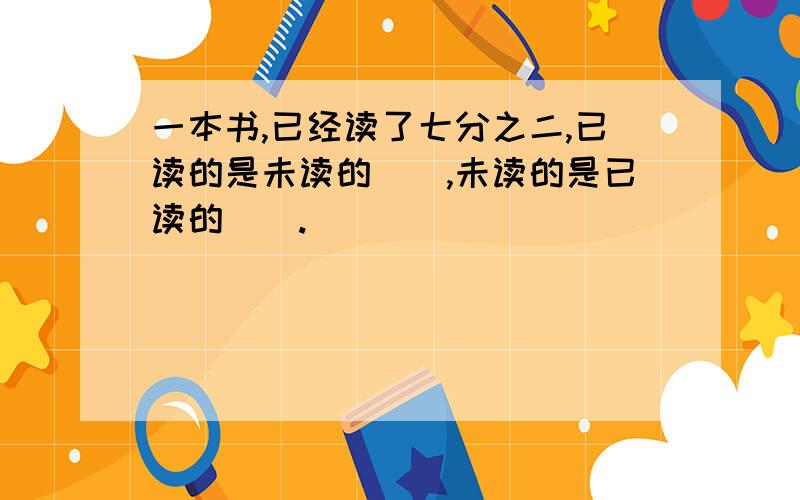 一本书,已经读了七分之二,已读的是未读的（）,未读的是已读的（）.