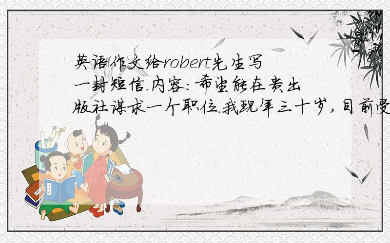 英语作文给robert先生写一封短信.内容：希望能在贵出版社谋求一个职位.我现年三十岁,目前受雇于彼得逊出版社.我离开现