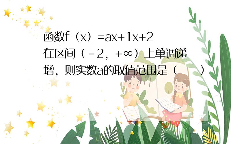 函数f（x）=ax+1x+2在区间（-2，+∞）上单调递增，则实数a的取值范围是（　　）