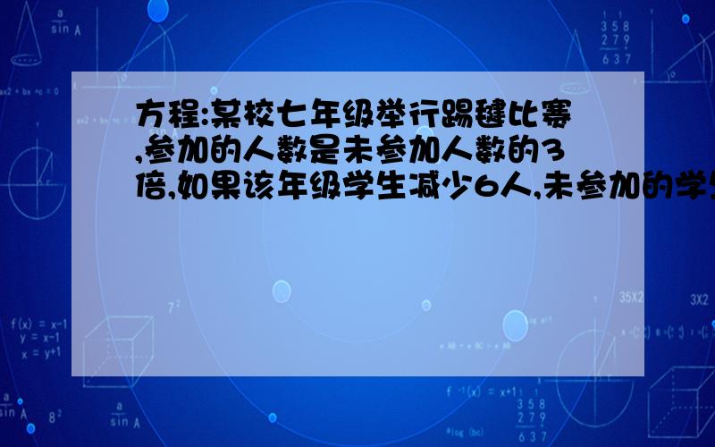 方程:某校七年级举行踢毽比赛,参加的人数是未参加人数的3倍,如果该年级学生减少6人,未参加的学生增加6人