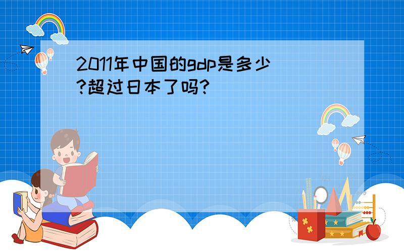 2011年中国的gdp是多少?超过日本了吗?