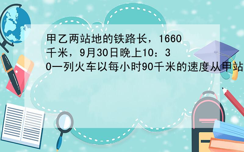 甲乙两站地的铁路长，1660千米，9月30日晚上10：30一列火车以每小时90千米的速度从甲站开往乙站．当晚12：00一