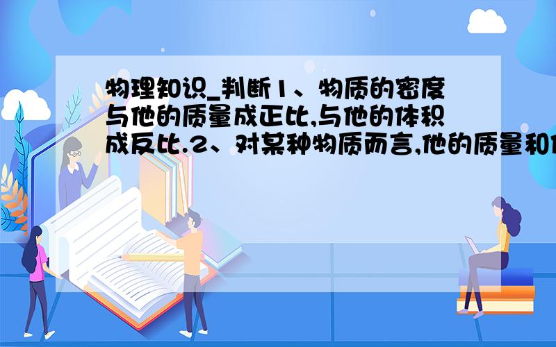 物理知识_判断1、物质的密度与他的质量成正比,与他的体积成反比.2、对某种物质而言,他的质量和体积成正比 3、某种物质的