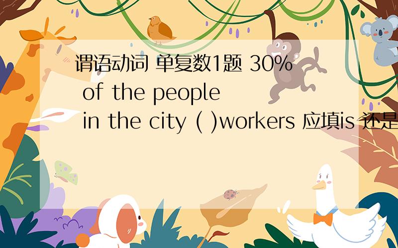 谓语动词 单复数1题 30% of the people in the city ( )workers 应填is 还是