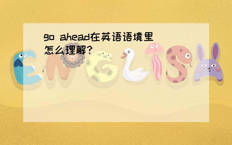 go ahead在英语语境里怎么理解?