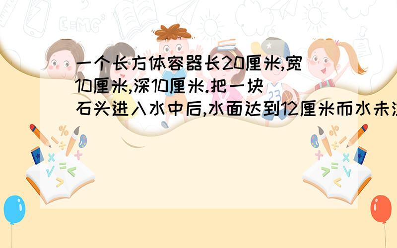 一个长方体容器长20厘米,宽10厘米,深10厘米.把一块石头进入水中后,水面达到12厘米而水未溢出.求这块石头的体积