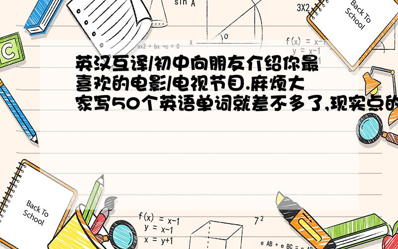 英汉互译/初中向朋友介绍你最喜欢的电影/电视节目.麻烦大家写50个英语单词就差不多了,现实点的哈!我还是初中的哈,我要看