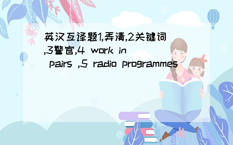 英汉互译题1,弄清,2关键词,3警官,4 work in pairs ,5 radio programmes