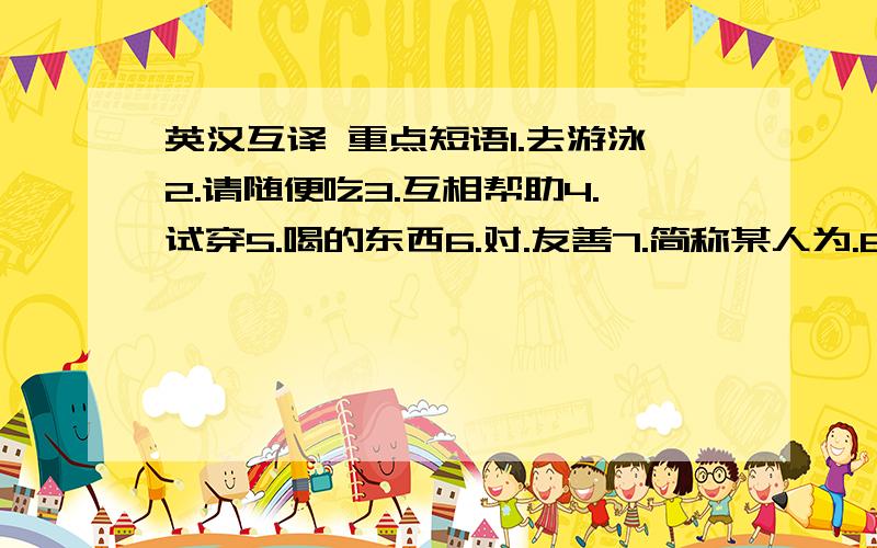 英汉互译 重点短语1.去游泳2.请随便吃3.互相帮助4.试穿5.喝的东西6.对.友善7.简称某人为.8.在农场9.对.有