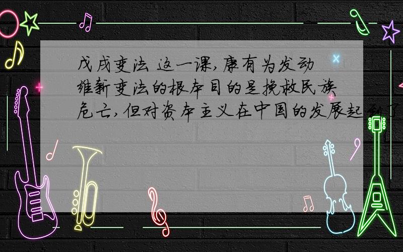 戊戌变法 这一课,康有为发动维新变法的根本目的是挽救民族危亡,但对资本主义在中国的发展起到了一定作用