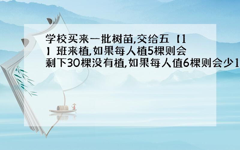 学校买来一批树苗,交给五【1】班来植,如果每人植5棵则会剩下30棵没有植,如果每人值6棵则会少10棵树苗,这个班有多少人