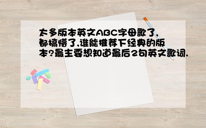 太多版本英文ABC字母歌了,都搞懵了,谁能推荐下经典的版本?最主要想知道最后2句英文歌词.