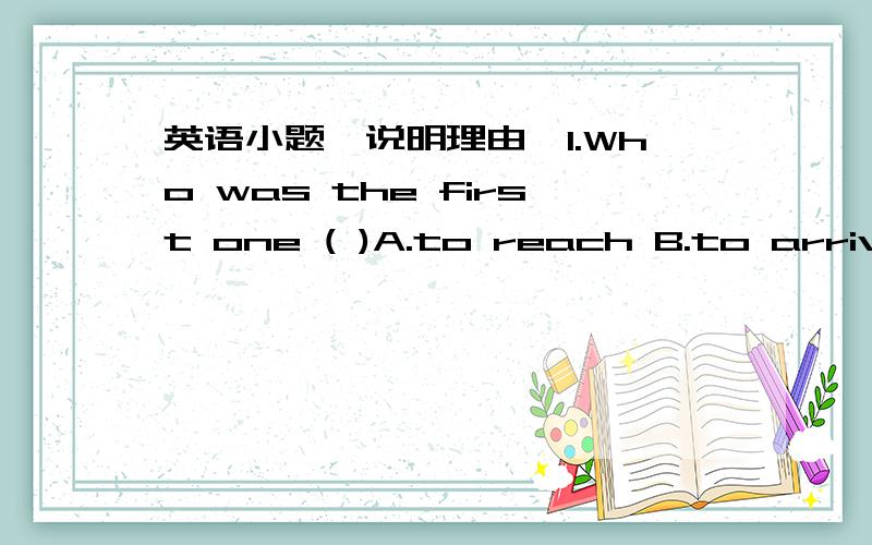 英语小题,说明理由,1.Who was the first one ( )A.to reach B.to arrive