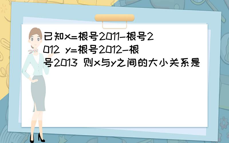 已知x=根号2011-根号2012 y=根号2012-根号2013 则x与y之间的大小关系是