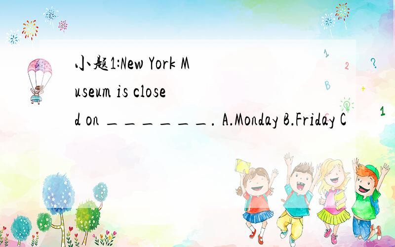 小题1:New York Museum is closed on ______. A．Monday B．Friday C