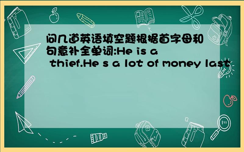 问几道英语填空题根据首字母和句意补全单词:He is a thief.He s a lot of money last