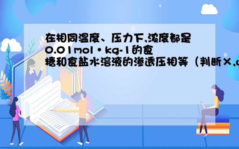 在相同温度、压力下,浓度都是0.01mol·kg-1的食糖和食盐水溶液的渗透压相等（判断×,why?）