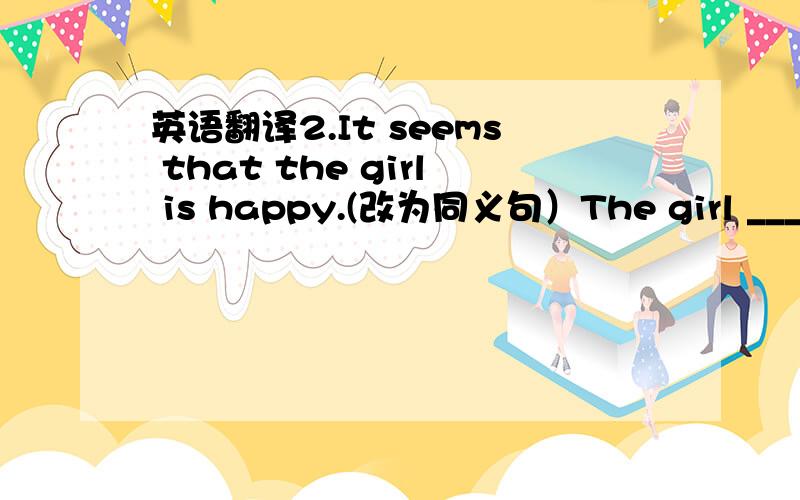 英语翻译2.It seems that the girl is happy.(改为同义句）The girl ___ to