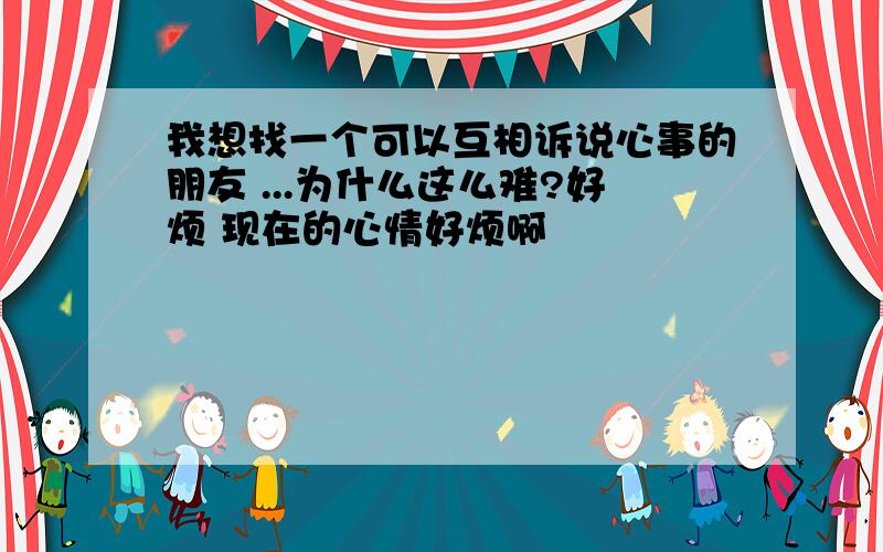 我想找一个可以互相诉说心事的朋友 ...为什么这么难?好烦 现在的心情好烦啊