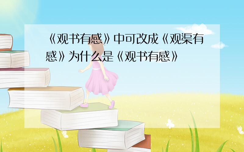 《观书有感》中可改成《观渠有感》为什么是《观书有感》