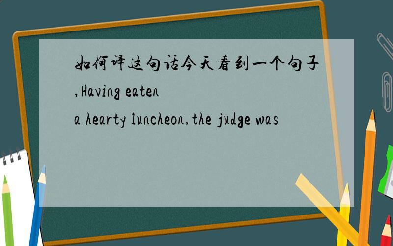 如何译这句话今天看到一个句子,Having eaten a hearty luncheon,the judge was